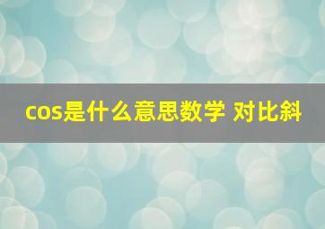 cos是什么意思数学 对比斜